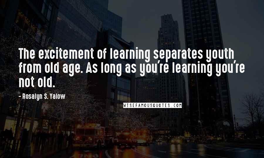Rosalyn S. Yalow Quotes: The excitement of learning separates youth from old age. As long as you're learning you're not old.