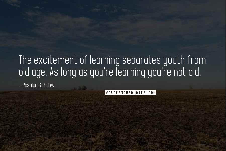 Rosalyn S. Yalow Quotes: The excitement of learning separates youth from old age. As long as you're learning you're not old.