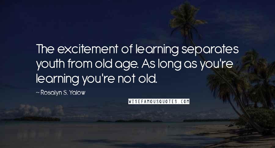 Rosalyn S. Yalow Quotes: The excitement of learning separates youth from old age. As long as you're learning you're not old.