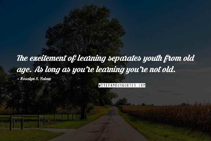 Rosalyn S. Yalow Quotes: The excitement of learning separates youth from old age. As long as you're learning you're not old.