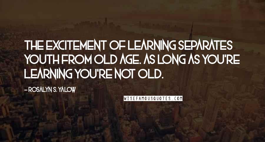 Rosalyn S. Yalow Quotes: The excitement of learning separates youth from old age. As long as you're learning you're not old.