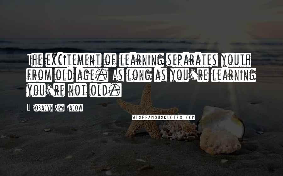Rosalyn S. Yalow Quotes: The excitement of learning separates youth from old age. As long as you're learning you're not old.