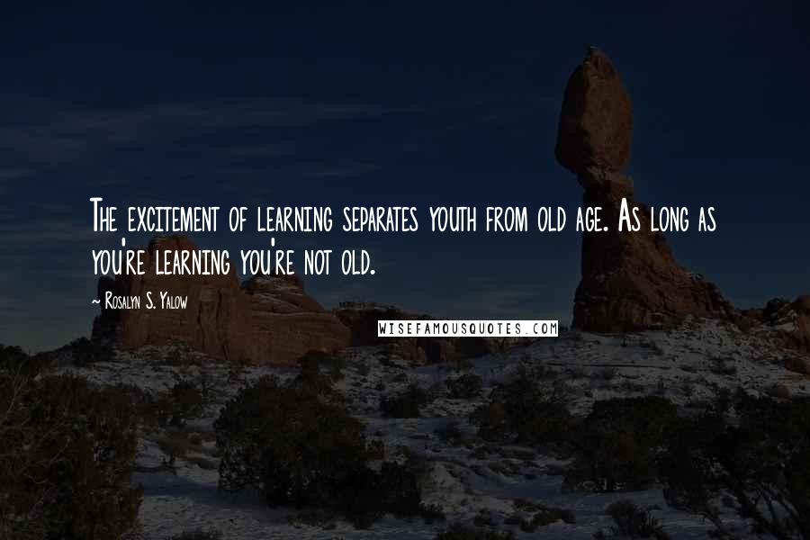 Rosalyn S. Yalow Quotes: The excitement of learning separates youth from old age. As long as you're learning you're not old.
