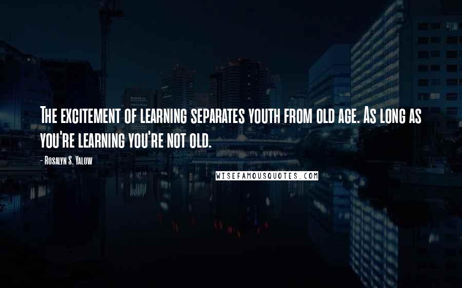 Rosalyn S. Yalow Quotes: The excitement of learning separates youth from old age. As long as you're learning you're not old.
