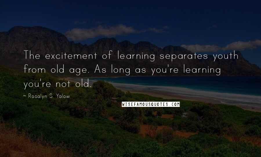 Rosalyn S. Yalow Quotes: The excitement of learning separates youth from old age. As long as you're learning you're not old.