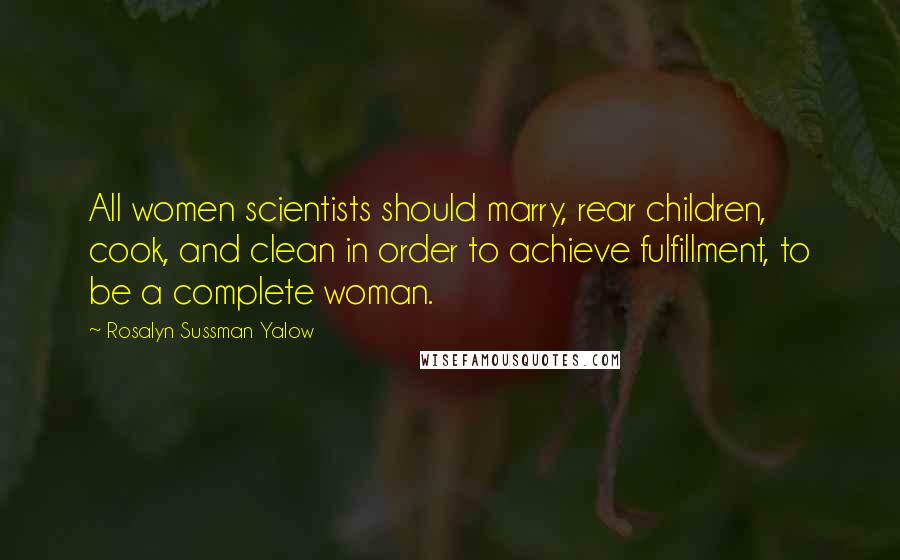 Rosalyn Sussman Yalow Quotes: All women scientists should marry, rear children, cook, and clean in order to achieve fulfillment, to be a complete woman.