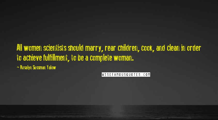 Rosalyn Sussman Yalow Quotes: All women scientists should marry, rear children, cook, and clean in order to achieve fulfillment, to be a complete woman.