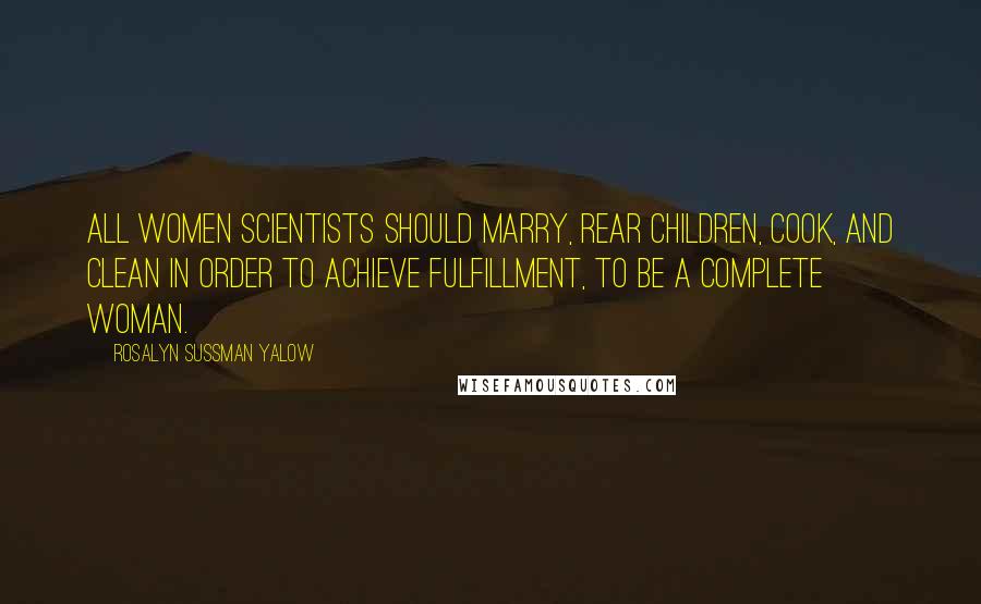 Rosalyn Sussman Yalow Quotes: All women scientists should marry, rear children, cook, and clean in order to achieve fulfillment, to be a complete woman.