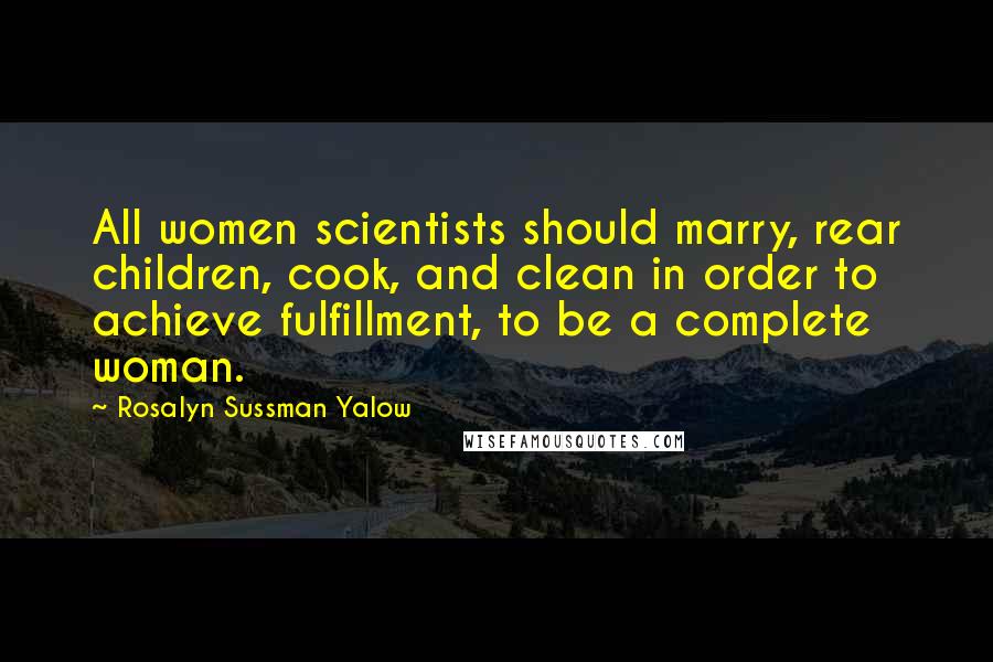 Rosalyn Sussman Yalow Quotes: All women scientists should marry, rear children, cook, and clean in order to achieve fulfillment, to be a complete woman.