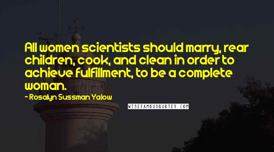 Rosalyn Sussman Yalow Quotes: All women scientists should marry, rear children, cook, and clean in order to achieve fulfillment, to be a complete woman.