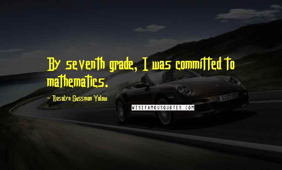 Rosalyn Sussman Yalow Quotes: By seventh grade, I was committed to mathematics.