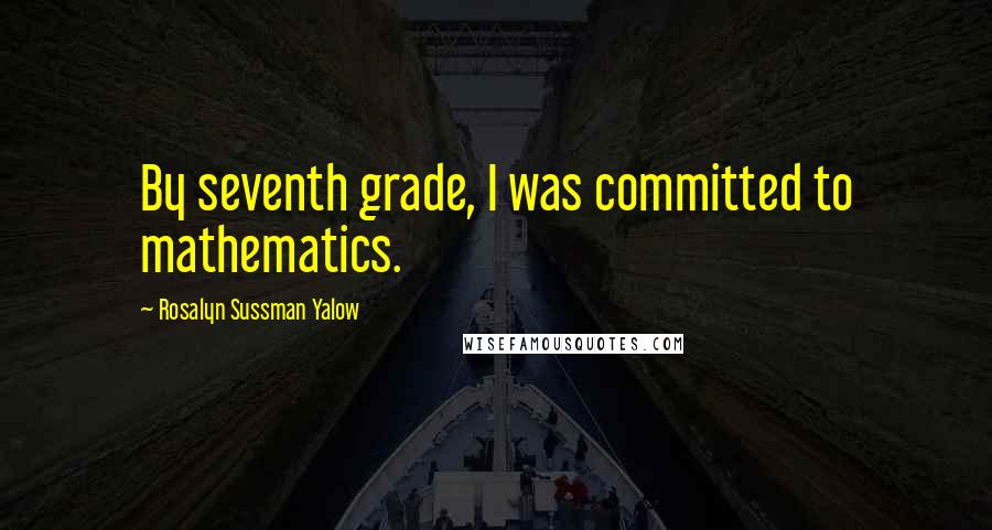 Rosalyn Sussman Yalow Quotes: By seventh grade, I was committed to mathematics.