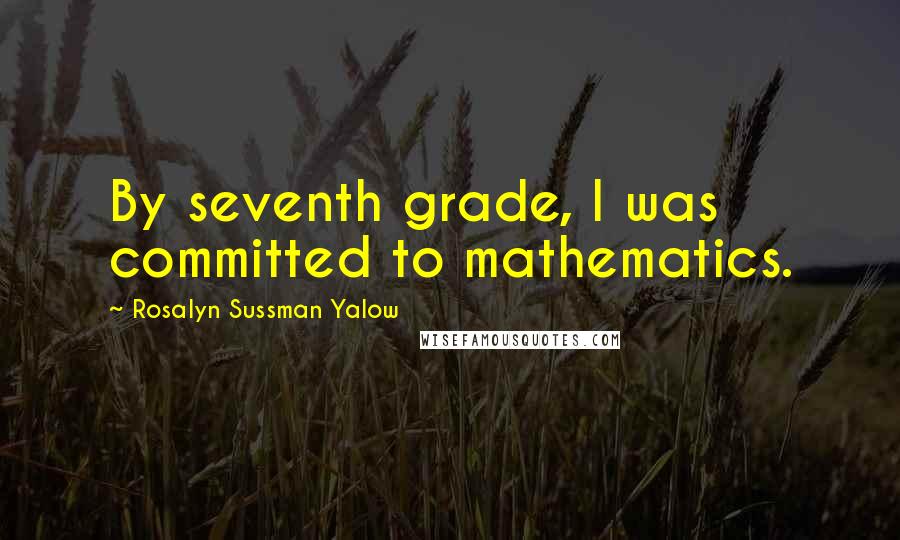Rosalyn Sussman Yalow Quotes: By seventh grade, I was committed to mathematics.