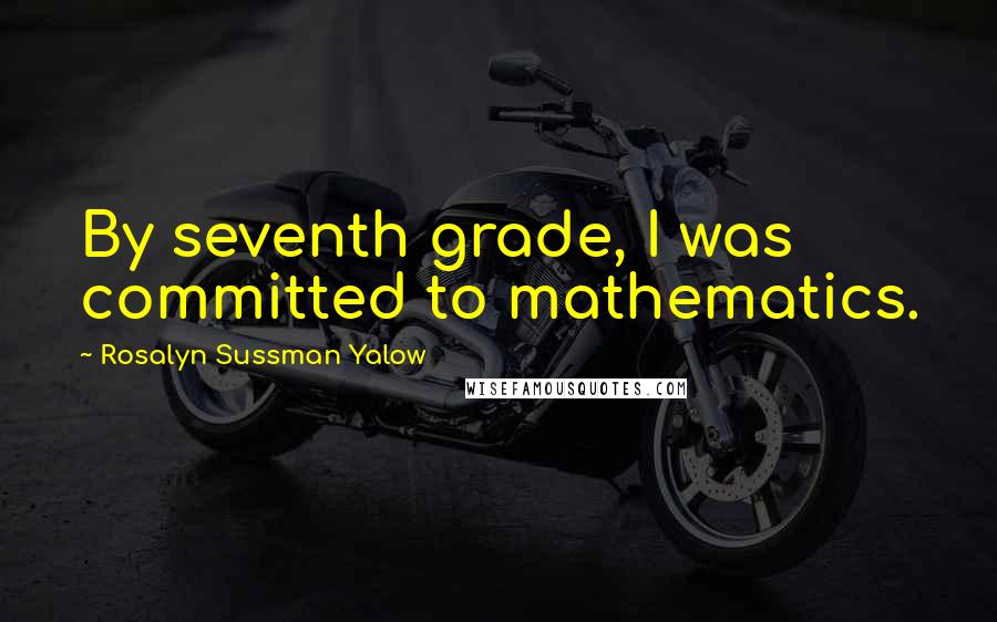 Rosalyn Sussman Yalow Quotes: By seventh grade, I was committed to mathematics.