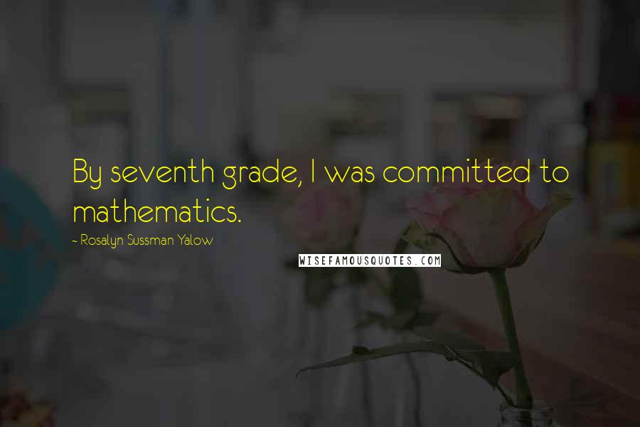 Rosalyn Sussman Yalow Quotes: By seventh grade, I was committed to mathematics.