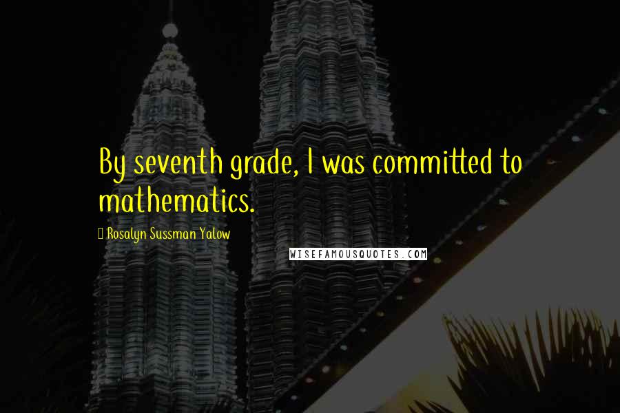 Rosalyn Sussman Yalow Quotes: By seventh grade, I was committed to mathematics.