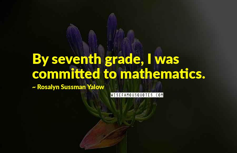 Rosalyn Sussman Yalow Quotes: By seventh grade, I was committed to mathematics.