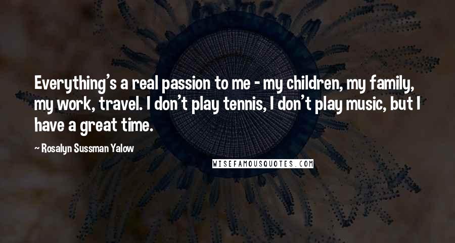 Rosalyn Sussman Yalow Quotes: Everything's a real passion to me - my children, my family, my work, travel. I don't play tennis, I don't play music, but I have a great time.