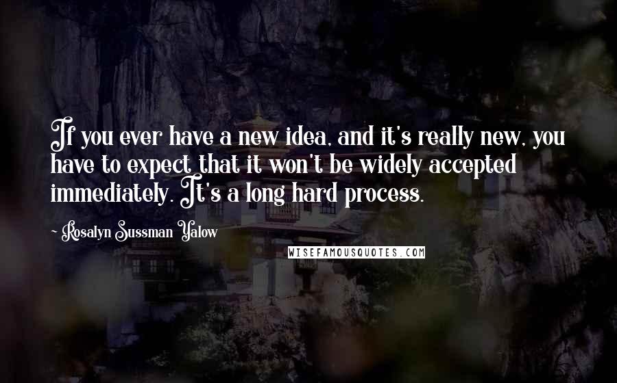 Rosalyn Sussman Yalow Quotes: If you ever have a new idea, and it's really new, you have to expect that it won't be widely accepted immediately. It's a long hard process.