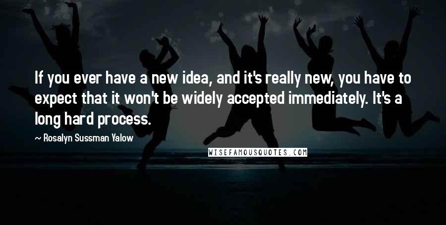 Rosalyn Sussman Yalow Quotes: If you ever have a new idea, and it's really new, you have to expect that it won't be widely accepted immediately. It's a long hard process.