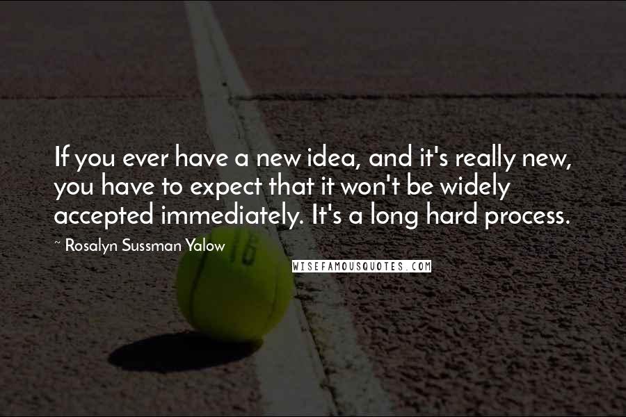 Rosalyn Sussman Yalow Quotes: If you ever have a new idea, and it's really new, you have to expect that it won't be widely accepted immediately. It's a long hard process.
