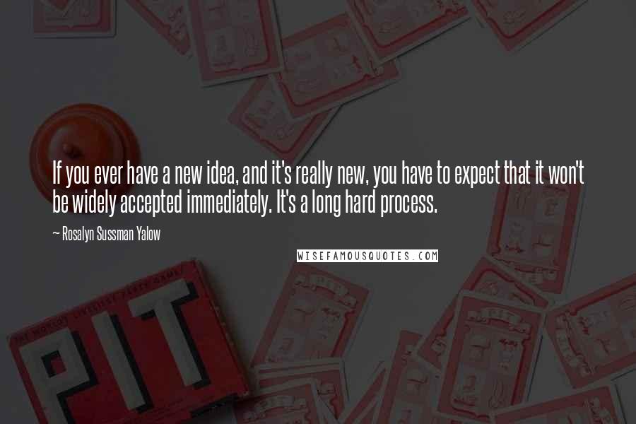 Rosalyn Sussman Yalow Quotes: If you ever have a new idea, and it's really new, you have to expect that it won't be widely accepted immediately. It's a long hard process.