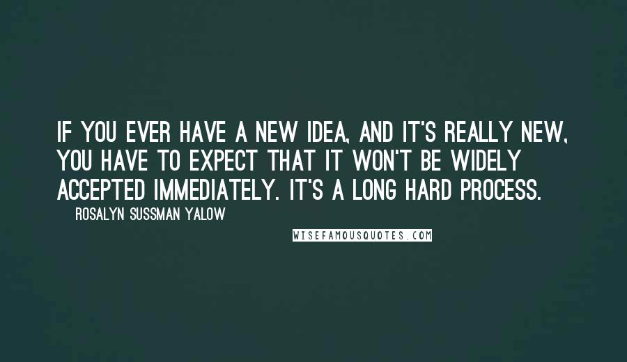 Rosalyn Sussman Yalow Quotes: If you ever have a new idea, and it's really new, you have to expect that it won't be widely accepted immediately. It's a long hard process.