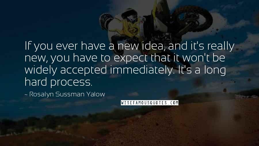 Rosalyn Sussman Yalow Quotes: If you ever have a new idea, and it's really new, you have to expect that it won't be widely accepted immediately. It's a long hard process.