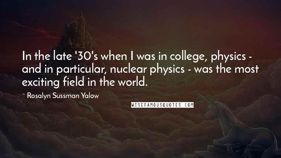 Rosalyn Sussman Yalow Quotes: In the late '30's when I was in college, physics - and in particular, nuclear physics - was the most exciting field in the world.