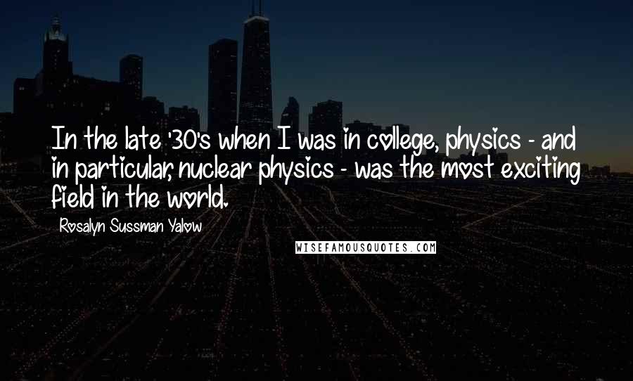 Rosalyn Sussman Yalow Quotes: In the late '30's when I was in college, physics - and in particular, nuclear physics - was the most exciting field in the world.