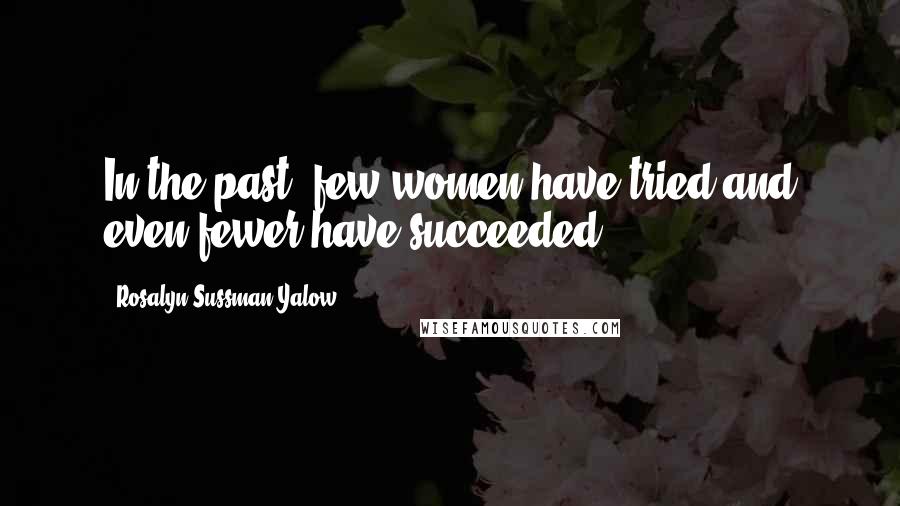 Rosalyn Sussman Yalow Quotes: In the past, few women have tried and even fewer have succeeded.