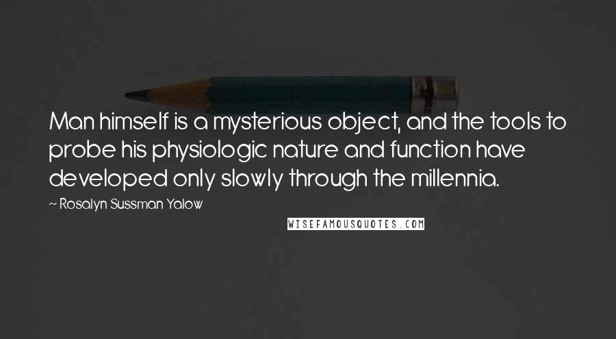 Rosalyn Sussman Yalow Quotes: Man himself is a mysterious object, and the tools to probe his physiologic nature and function have developed only slowly through the millennia.