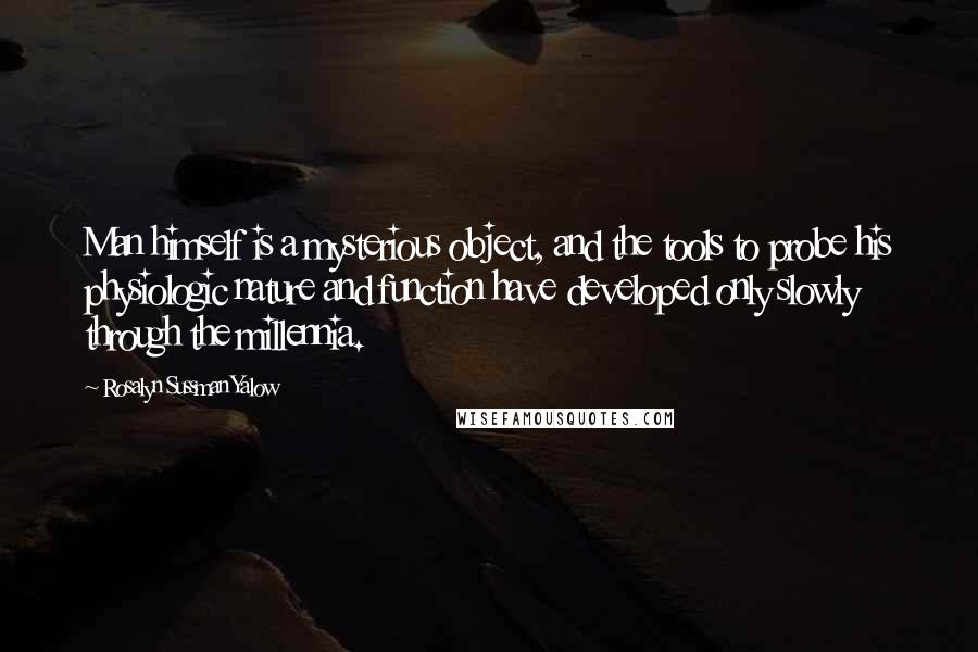 Rosalyn Sussman Yalow Quotes: Man himself is a mysterious object, and the tools to probe his physiologic nature and function have developed only slowly through the millennia.