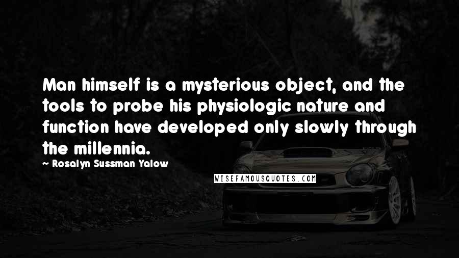 Rosalyn Sussman Yalow Quotes: Man himself is a mysterious object, and the tools to probe his physiologic nature and function have developed only slowly through the millennia.