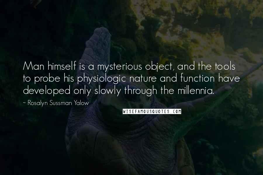 Rosalyn Sussman Yalow Quotes: Man himself is a mysterious object, and the tools to probe his physiologic nature and function have developed only slowly through the millennia.