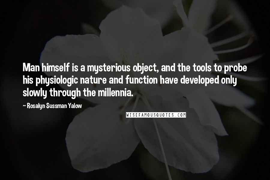 Rosalyn Sussman Yalow Quotes: Man himself is a mysterious object, and the tools to probe his physiologic nature and function have developed only slowly through the millennia.