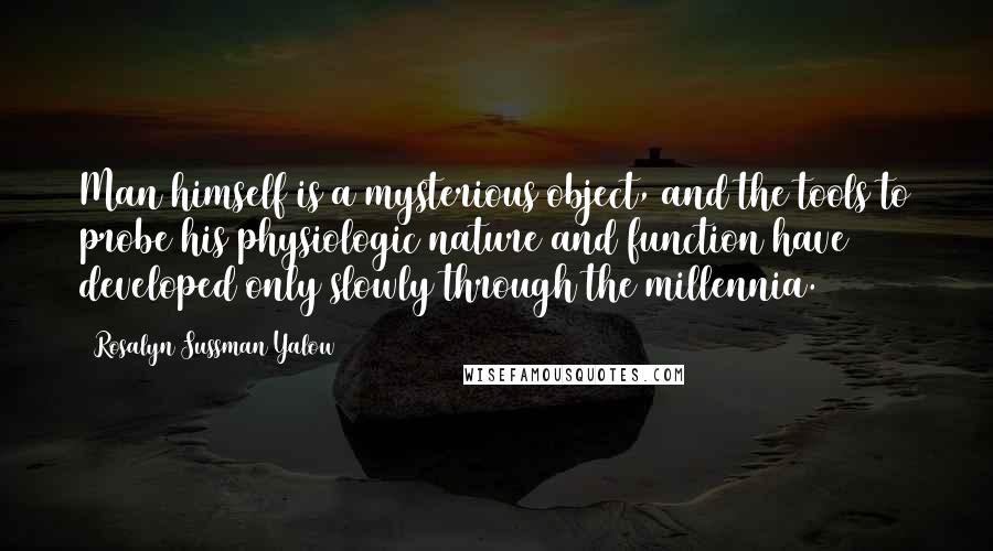 Rosalyn Sussman Yalow Quotes: Man himself is a mysterious object, and the tools to probe his physiologic nature and function have developed only slowly through the millennia.