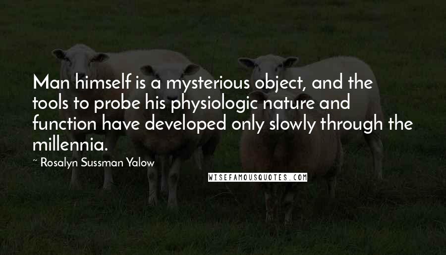 Rosalyn Sussman Yalow Quotes: Man himself is a mysterious object, and the tools to probe his physiologic nature and function have developed only slowly through the millennia.