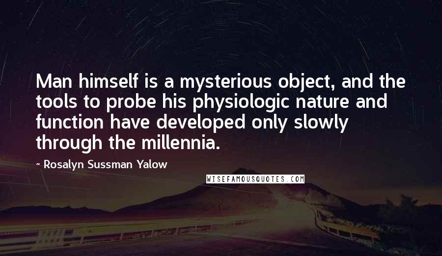 Rosalyn Sussman Yalow Quotes: Man himself is a mysterious object, and the tools to probe his physiologic nature and function have developed only slowly through the millennia.