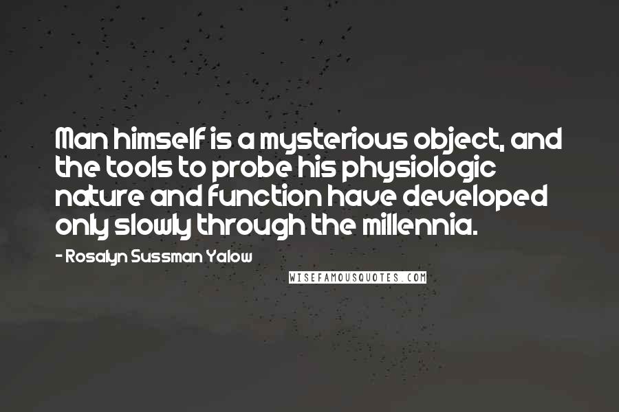 Rosalyn Sussman Yalow Quotes: Man himself is a mysterious object, and the tools to probe his physiologic nature and function have developed only slowly through the millennia.