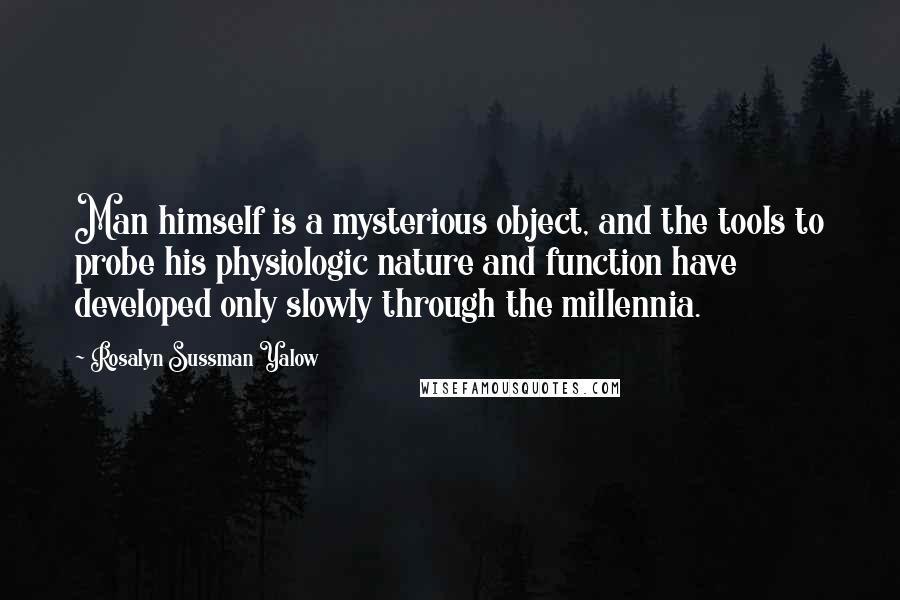 Rosalyn Sussman Yalow Quotes: Man himself is a mysterious object, and the tools to probe his physiologic nature and function have developed only slowly through the millennia.