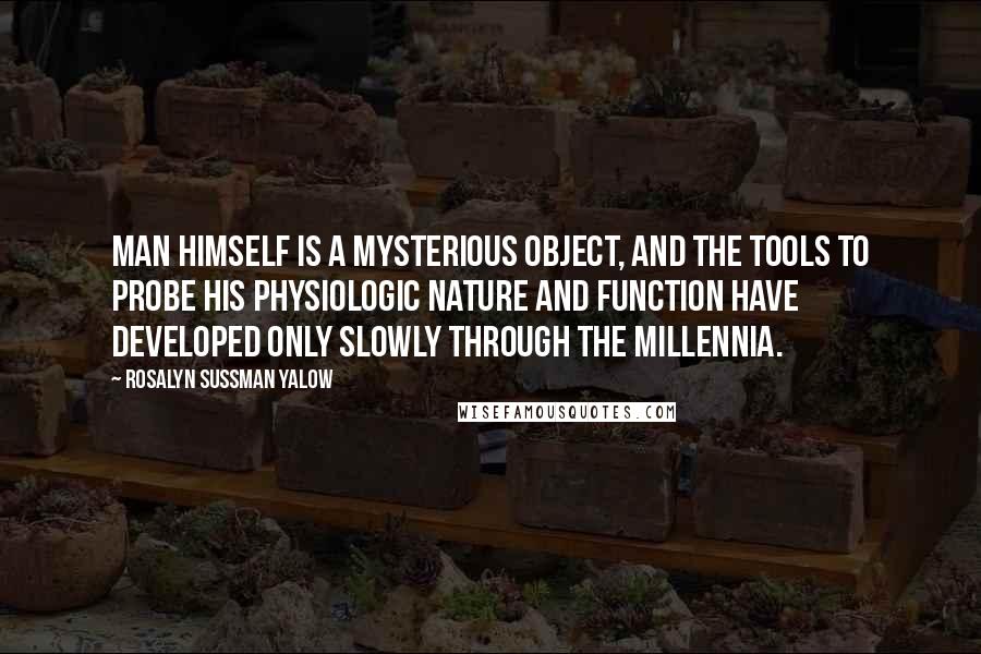 Rosalyn Sussman Yalow Quotes: Man himself is a mysterious object, and the tools to probe his physiologic nature and function have developed only slowly through the millennia.