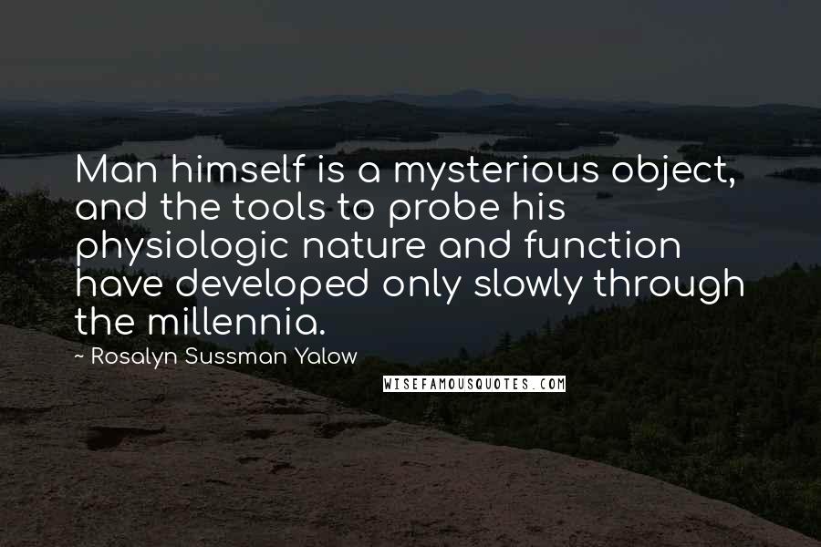 Rosalyn Sussman Yalow Quotes: Man himself is a mysterious object, and the tools to probe his physiologic nature and function have developed only slowly through the millennia.