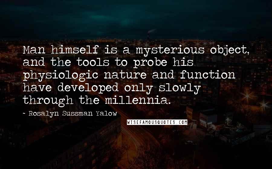 Rosalyn Sussman Yalow Quotes: Man himself is a mysterious object, and the tools to probe his physiologic nature and function have developed only slowly through the millennia.