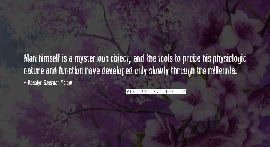 Rosalyn Sussman Yalow Quotes: Man himself is a mysterious object, and the tools to probe his physiologic nature and function have developed only slowly through the millennia.