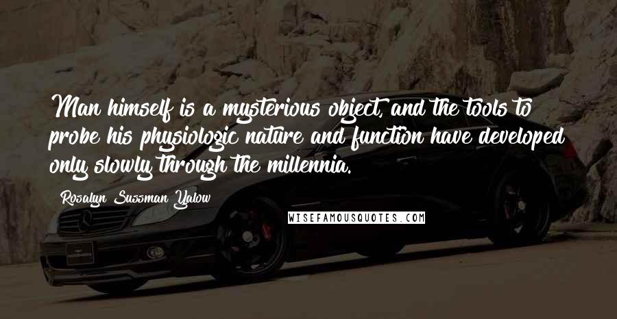 Rosalyn Sussman Yalow Quotes: Man himself is a mysterious object, and the tools to probe his physiologic nature and function have developed only slowly through the millennia.