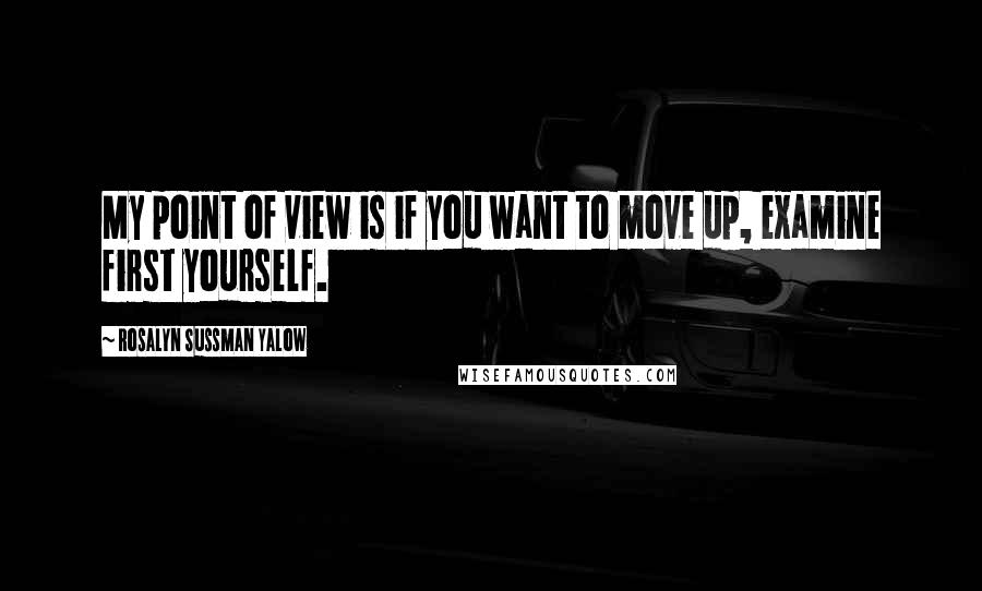 Rosalyn Sussman Yalow Quotes: My point of view is if you want to move up, examine first yourself.