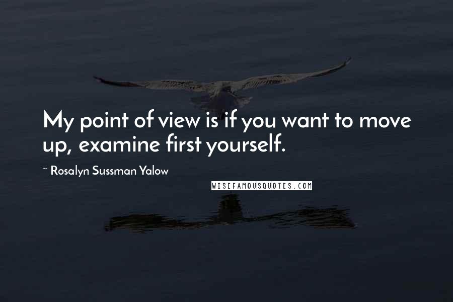Rosalyn Sussman Yalow Quotes: My point of view is if you want to move up, examine first yourself.
