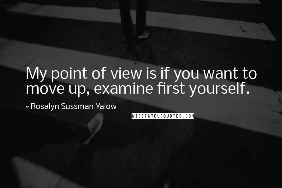 Rosalyn Sussman Yalow Quotes: My point of view is if you want to move up, examine first yourself.