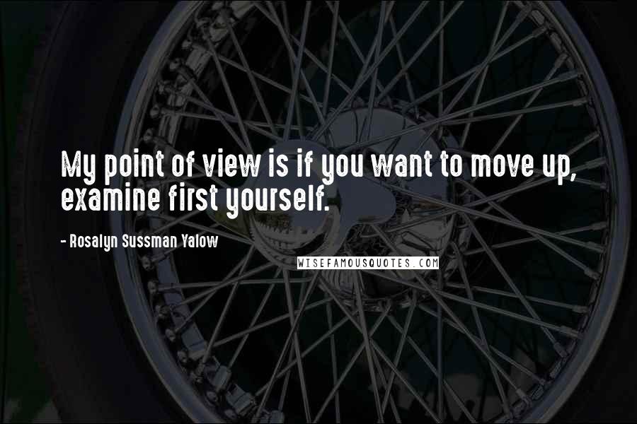 Rosalyn Sussman Yalow Quotes: My point of view is if you want to move up, examine first yourself.